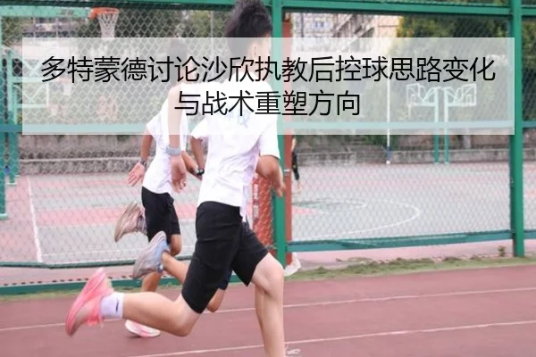 多特蒙德讨论沙欣执教后控球思路变化与战术重塑方向