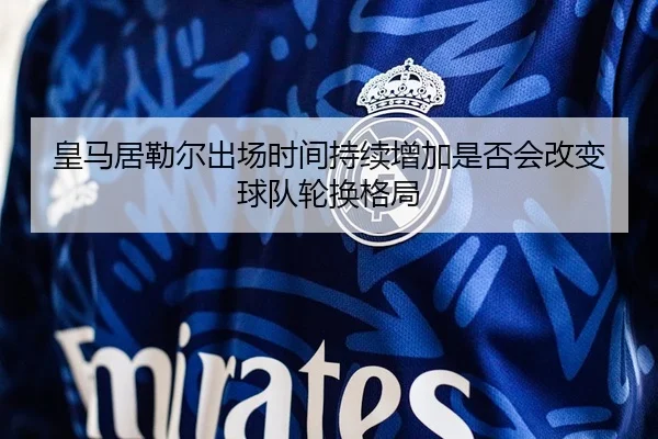 皇马居勒尔出场时间持续增加是否会改变球队轮换格局