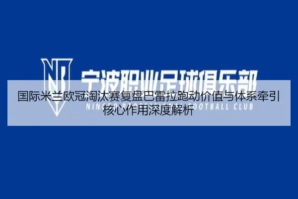 国际米兰欧冠淘汰赛复盘巴雷拉跑动价值与体系牵引核心作用深度解析
