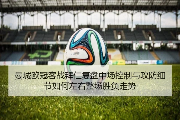 曼城欧冠客战拜仁复盘中场控制与攻防细节如何左右整场胜负走势
