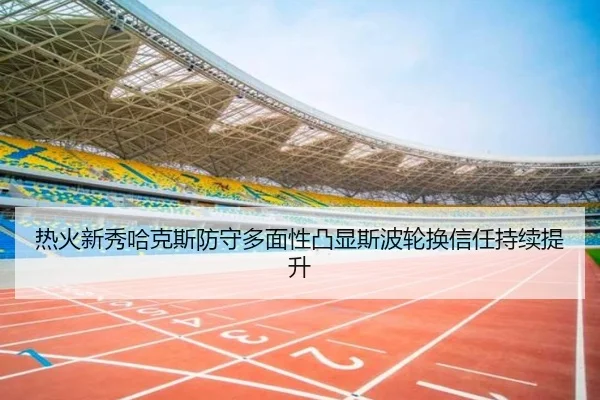 热火新秀哈克斯防守多面性凸显斯波轮换信任持续提升