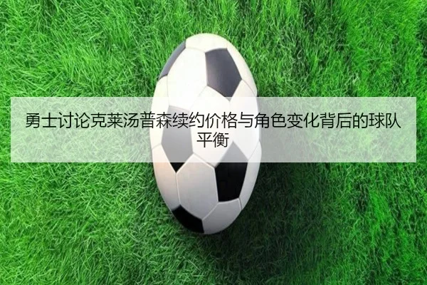 勇士讨论克莱汤普森续约价格与角色变化背后的球队平衡