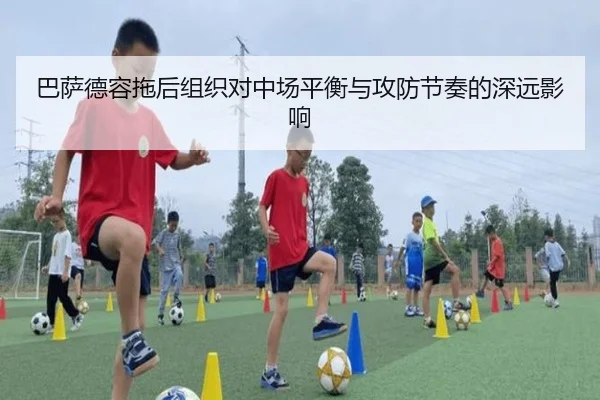 巴萨德容拖后组织对中场平衡与攻防节奏的深远影响